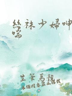 丝袜少妇呻吟娇喘