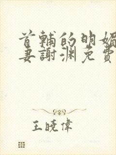 首辅的明媚小甜妻谢渊免费阅读