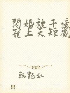 闪婚被千亿老公宠上天短剧免费观看全集