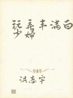 玩弄丰满白嫩女少妇