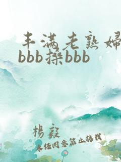 丰满老熟妇bbbbb搡bbb