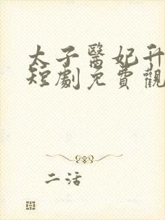 太子医妃升职记短剧免费观看全集