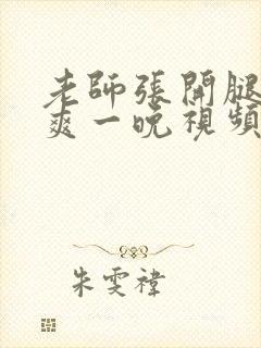 老师张开腿让我爽一晚视频