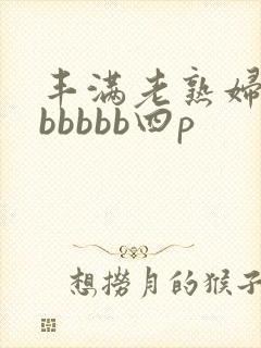丰满老熟妇好大bbbbb四p