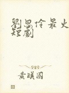 刘思伶最火十部短剧
