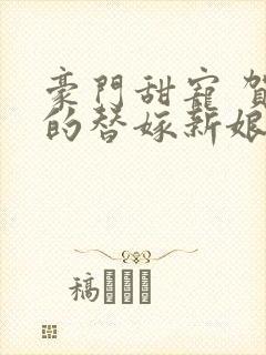 豪门甜宠 贺少的替嫁新娘