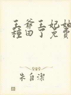 王爷王妃她又去种田了免费阅读免费
