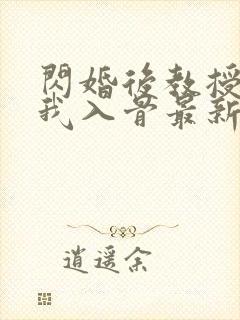 闪婚后教授他宠我入骨最新章节在线阅读