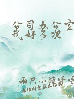 公司办公室c了我好多次