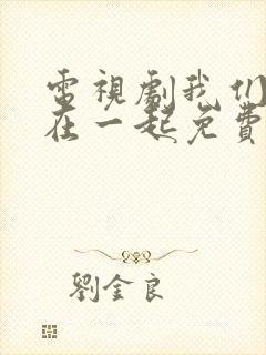 电视剧我们好好在一起免费观看完整版