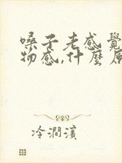 嗓子老感觉有异物感,什么原因?
