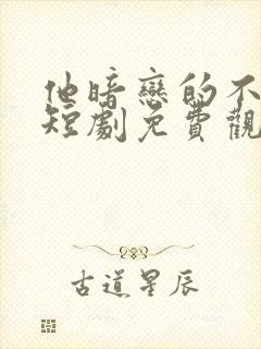 他暗恋的不是我短剧免费观看