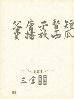 父庸子贤短剧免费播放西瓜