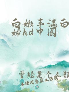 白嫩丰满白嫩少妇hd中国
