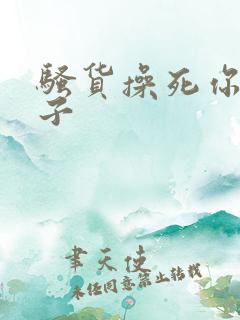 骚货操死你大奶子