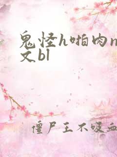 鬼怪h啪肉np文bl
