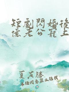 短剧闪婚后被千亿老公宠上天全集