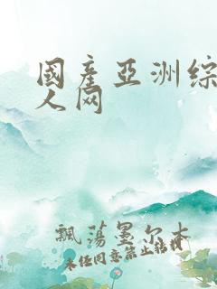 国产亚洲综合成人网 国产亚洲综合成人网