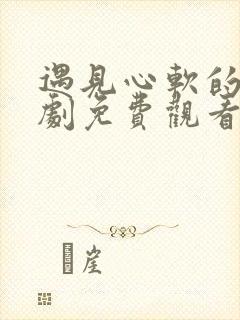 遇见心软的神短剧免费观看