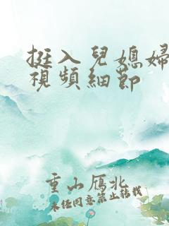 挺入儿媳妇阴道视频细节