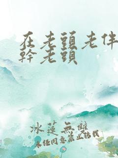 在老头老伴面前干老头