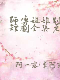 师傅姐姐别坑我短剧全集免费观看