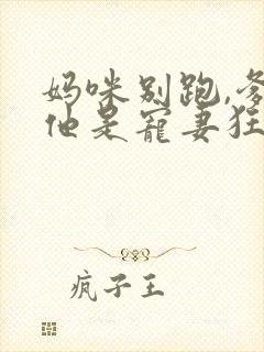 妈咪别跑,爹地他是宠妻狂魔短剧 妈咪别跑,爹地他是宠妻狂魔短剧
