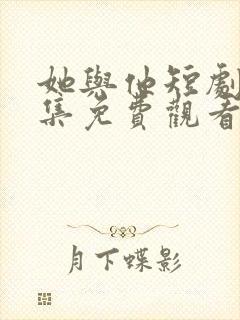 她与他短剧剧全集免费观看