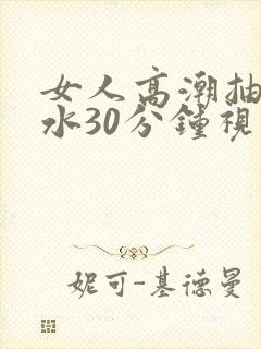 女人高潮抽搐喷水30分钟视频