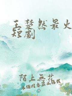 王楚然最火十部短剧