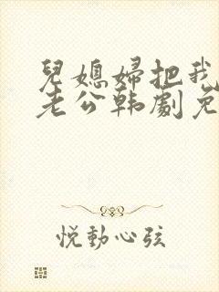 儿媳妇把我认成老公韩剧免费观看