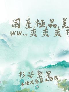国产极品美女www..爽爽爽视频