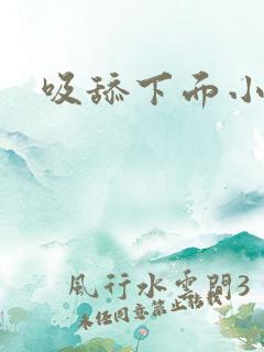 吸舔下面小说 吸舔下面小说