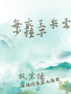 每亩玉米需要多少种子