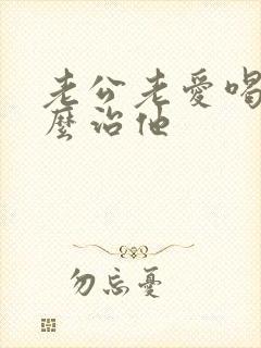 老公老爱喝酒怎么治他