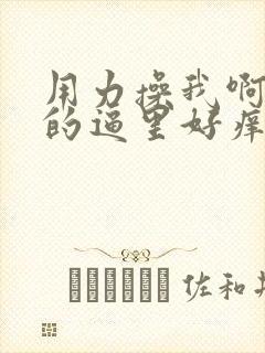 用力操我啊,我的逼里好痒啊