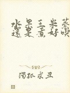 水果玉米蒸好吃还是煮好吃