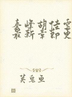 秦峰胡佳云免费最新章节更新时间