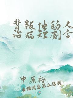 背叛他的人求他治病短剧合集