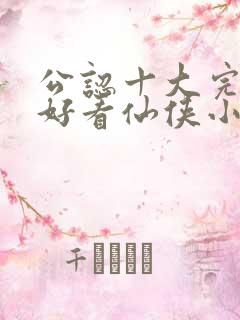 公认十大完结最好看仙侠小说
