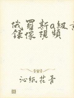 俄罗斯a级黄色录像视频
