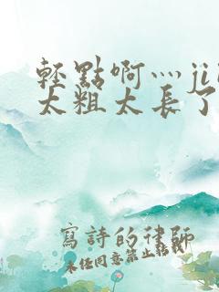 轻点啊灬ji巴太粗太长了