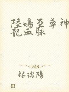 陆鸣至尊神殿九龙血脉
