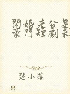 闪婚老公是超级豪门短剧未删减