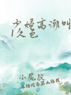 少妇高潮叫床91久色