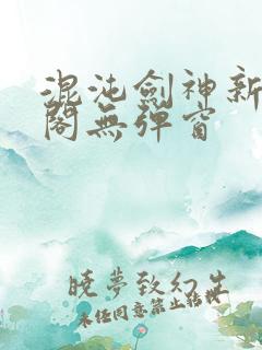 混沌剑神新笔趣阁无弹窗