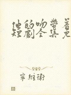 他的吻带着硝烟短剧全集免费观看