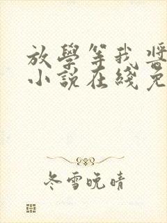 放学等我酱子贝小说在线免费阅读完整版