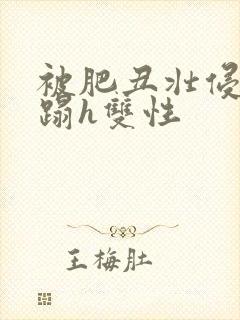 被肥丑壮侵犯糟蹋h双性