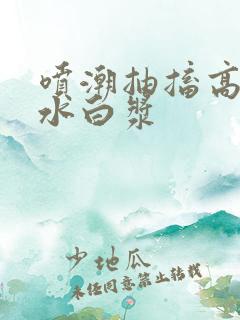 喷潮抽搐高潮喷水白浆